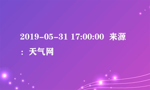 2019-05-31 17:00:00  来源：天气网