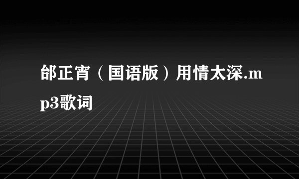 邰正宵（国语版）用情太深.mp3歌词