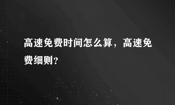 高速免费时间怎么算，高速免费细则？
