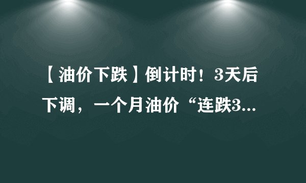 【油价下跌】倒计时！3天后下调，一个月油价“连跌3次”，别着急加油！