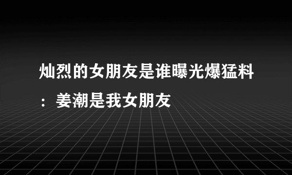 灿烈的女朋友是谁曝光爆猛料:姜潮是我女朋友