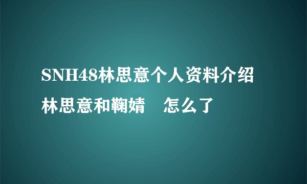 SNH48林思意个人资料介绍 林思意和鞠婧祎怎么了