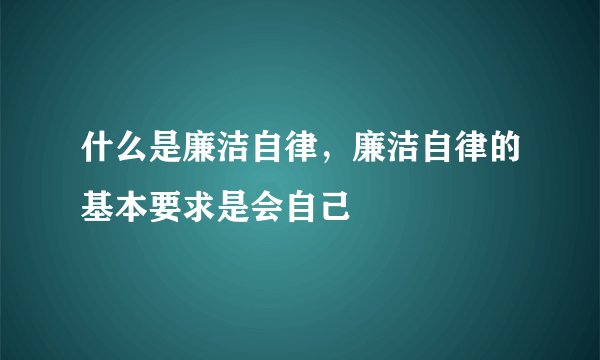 什么是廉洁自律，廉洁自律的基本要求是会自己