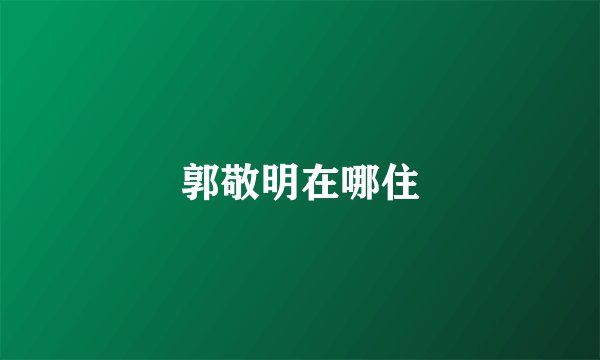 郭敬明在哪住
