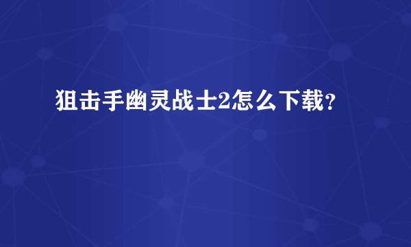 狙击手幽灵战士2怎么下载？
