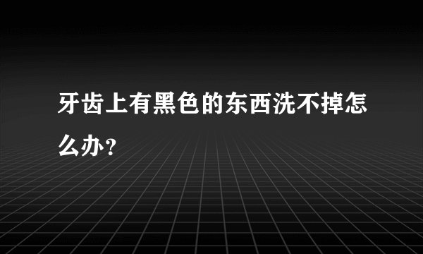 牙齿上有黑色的东西洗不掉怎么办？