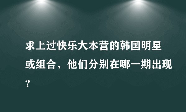求上过快乐大本营的韩国明星或组合,他们分别在哪一期出现?