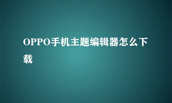 OPPO手机主题编辑器怎么下载