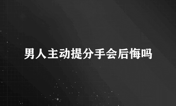 男人主动提分手会后悔吗
