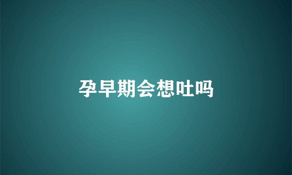 孕早期会想吐吗