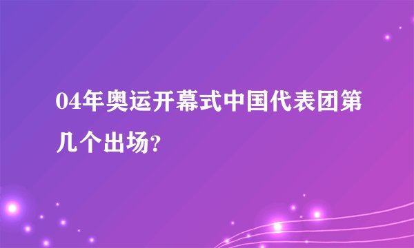 04年奥运开幕式中国代表团第几个出场？