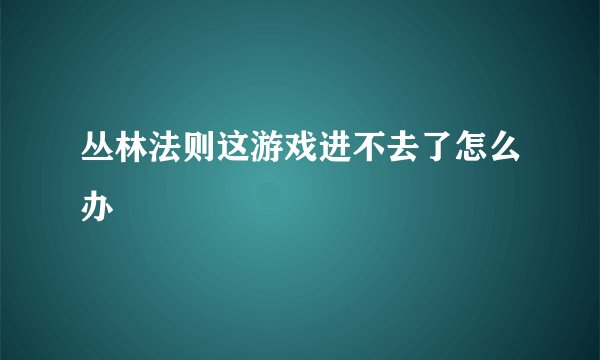 丛林法则这游戏进不去了怎么办