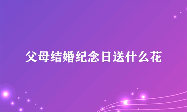 父母结婚纪念日送什么花