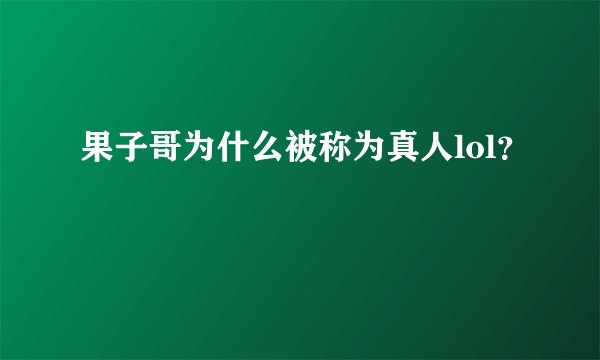 果子哥为什么被称为真人lol?