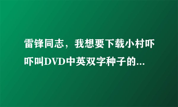 雷锋同志，我想要下载小村吓吓叫DVD中英双字种子的网址谢恩公！