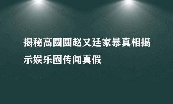揭秘高圆圆赵又廷家暴真相揭示娱乐圈传闻真假