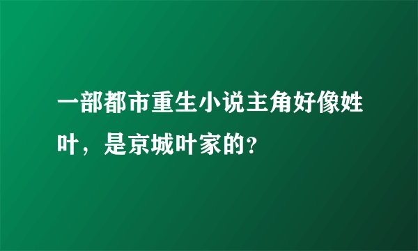 一部都市重生小说主角好像姓叶，是京城叶家的？