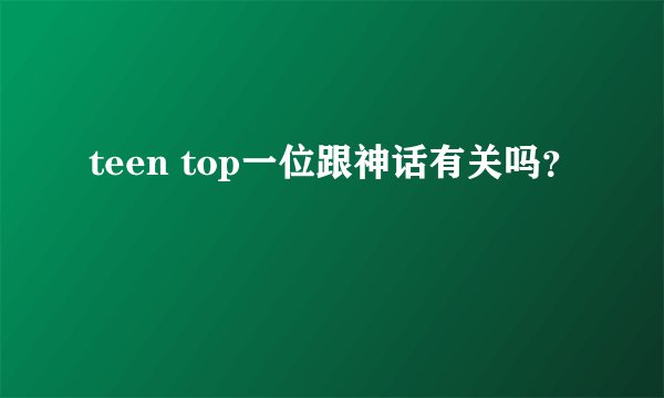teen top一位跟神话有关吗？