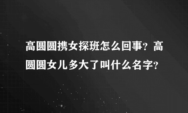 高圆圆携女探班怎么回事？高圆圆女儿多大了叫什么名字？