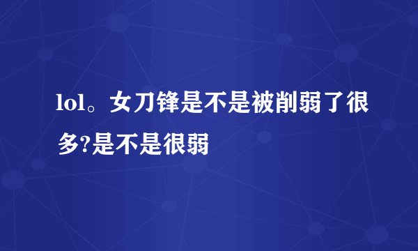 lol。女刀锋是不是被削弱了很多?是不是很弱