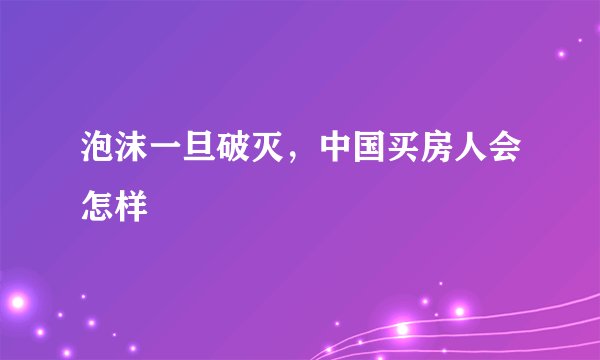 泡沫一旦破灭，中国买房人会怎样