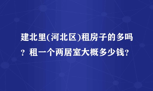 建北里(河北区)租房子的多吗？租一个两居室大概多少钱？