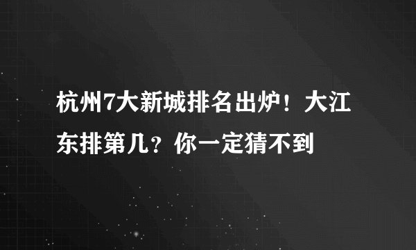 杭州7大新城排名出炉!大江东排第几?你一定猜不到