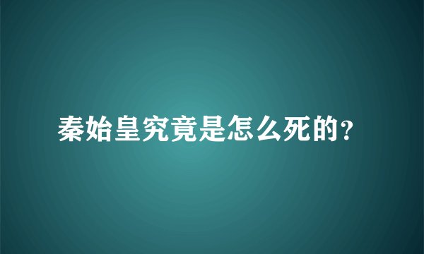 秦始皇究竟是怎么死的？