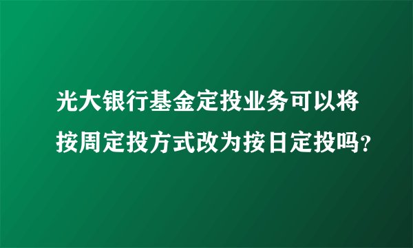 光大银行基金定投业务可以将按周定投方式改为按日定投吗？