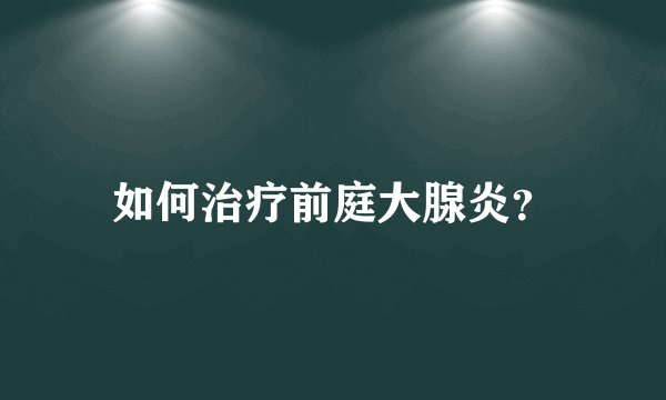 如何治疗前庭大腺炎？