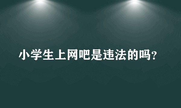 小学生上网吧是违法的吗?