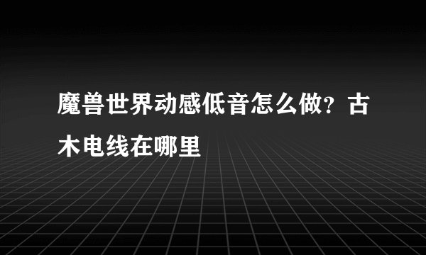 魔兽世界动感低音怎么做？古木电线在哪里