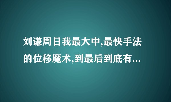 刘谦周日我最大中,最快手法的位移魔术,到最后到底有多少个硬币？