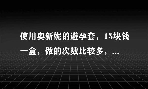 使用奥新妮的避孕套，15块钱一盒，做的次数比较多，事后有用紧