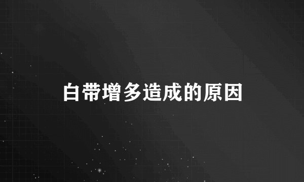 白带增多造成的原因