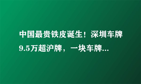中国最贵铁皮诞生！深圳车牌9.5万超沪牌，一块车牌相当于1平米豪宅