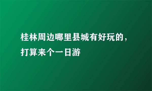 桂林周边哪里县城有好玩的,打算来个一日游