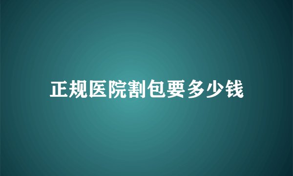 正规医院割包要多少钱
