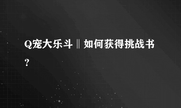 Q宠大乐斗‖如何获得挑战书？
