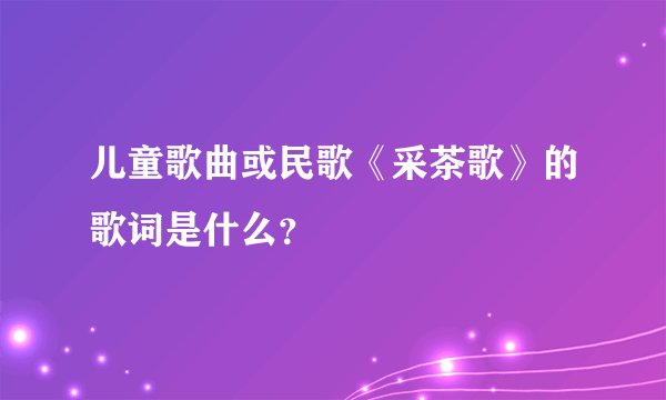 儿童歌曲或民歌《采茶歌》的歌词是什么？