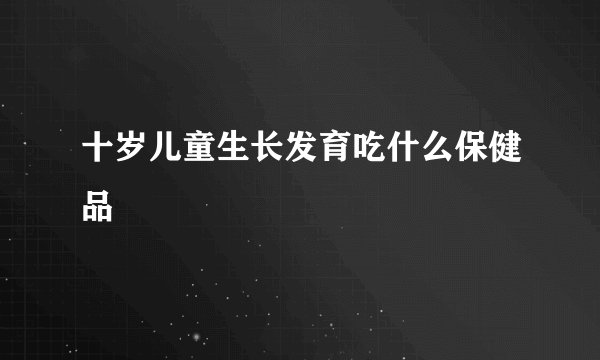 十岁儿童生长发育吃什么保健品