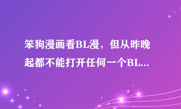 笨狗漫画看BL漫，但从昨晚起都不能打开任何一个BL漫，说是打不开，还有错误代码：404。这是怎么回事？！