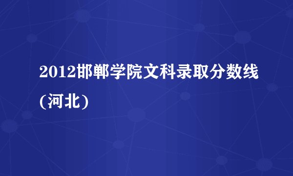 2012邯郸学院文科录取分数线(河北)