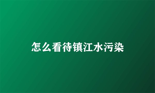 怎么看待镇江水污染