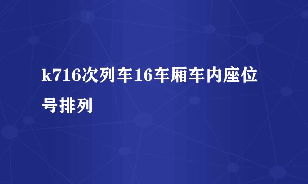 k716次列车16车厢车内座位号排列