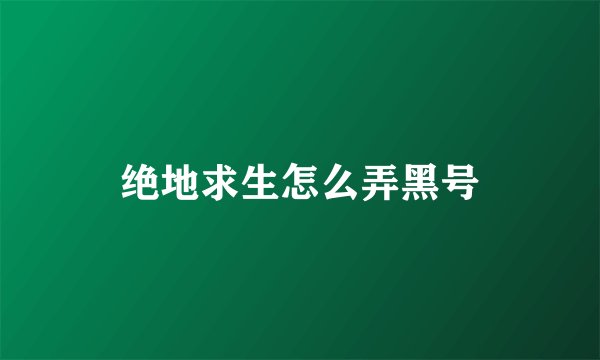 绝地求生怎么弄黑号