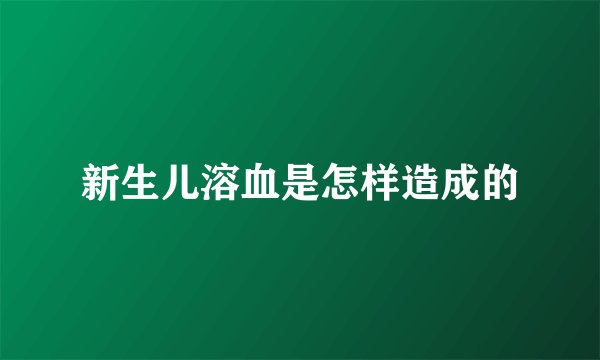 新生儿溶血是怎样造成的