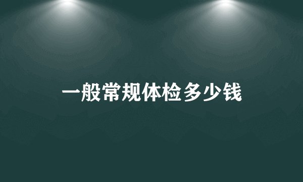 一般常规体检多少钱