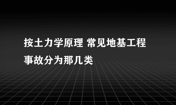 按土力学原理 常见地基工程事故分为那几类