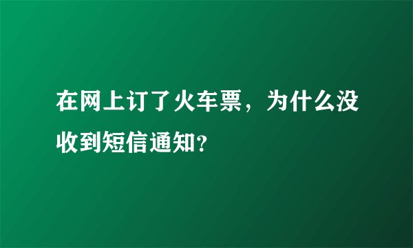 在网上订了火车票，为什么没收到短信通知？